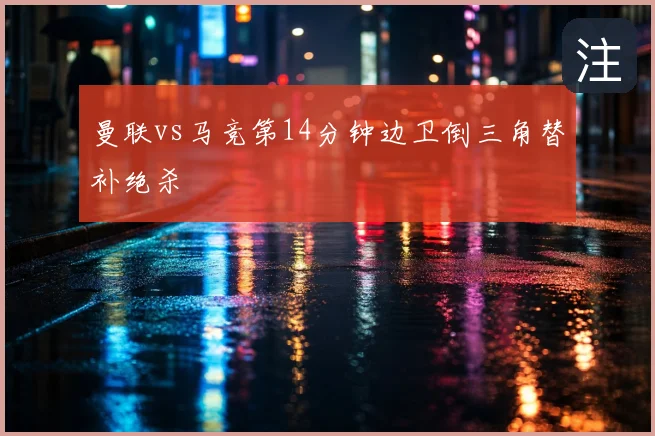 曼联vs马竞第14分钟边卫倒三角替补绝杀