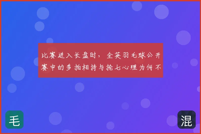 比赛进入长盘时,全英羽毛球公开赛中的多拍相持与抢七心理为何不能分开讨论