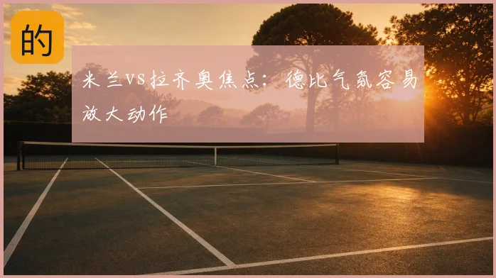 米兰vs拉齐奥焦点：德比气氛容易放大动作