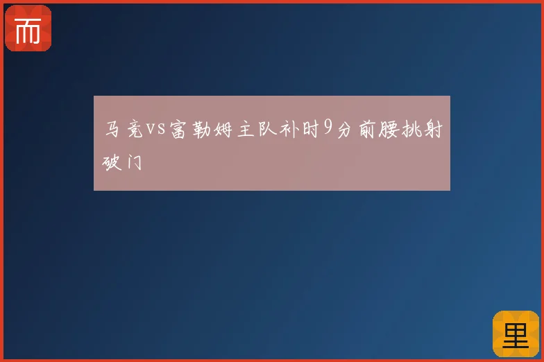 马竞vs富勒姆主队补时9分前腰挑射破门