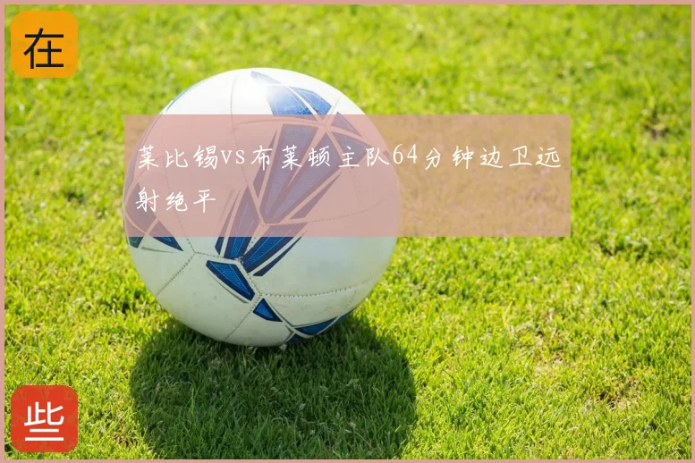 莱比锡vs布莱顿主队64分钟边卫远射绝平